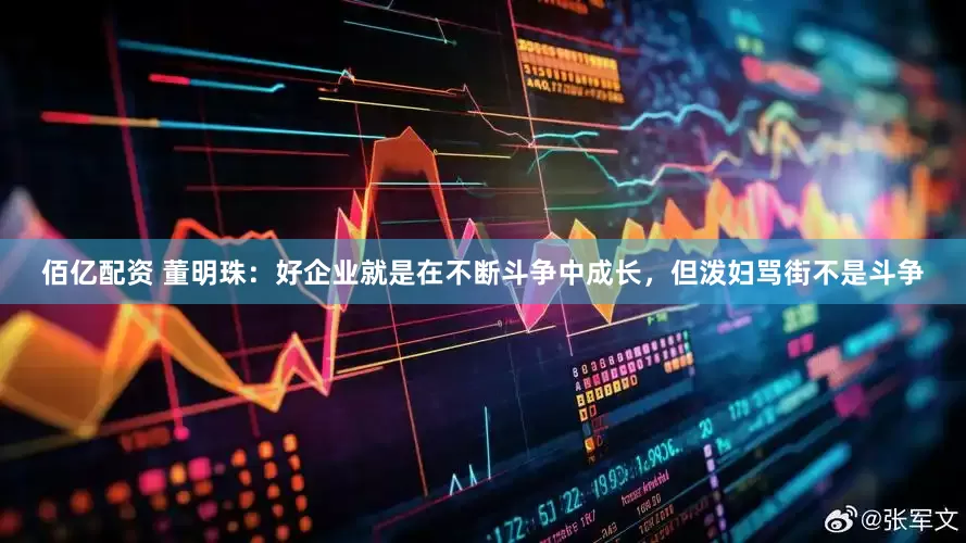 佰亿配资 董明珠：好企业就是在不断斗争中成长，但泼妇骂街不是斗争