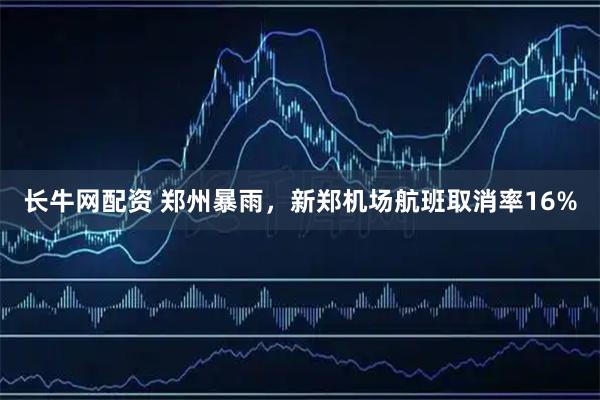 长牛网配资 郑州暴雨，新郑机场航班取消率16%