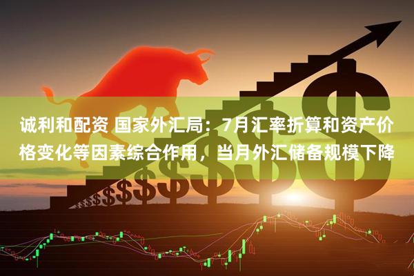 诚利和配资 国家外汇局：7月汇率折算和资产价格变化等因素综合作用，当月外汇储备规模下降