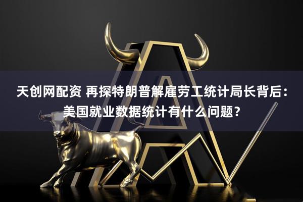 天创网配资 再探特朗普解雇劳工统计局长背后：美国就业数据统计有什么问题？