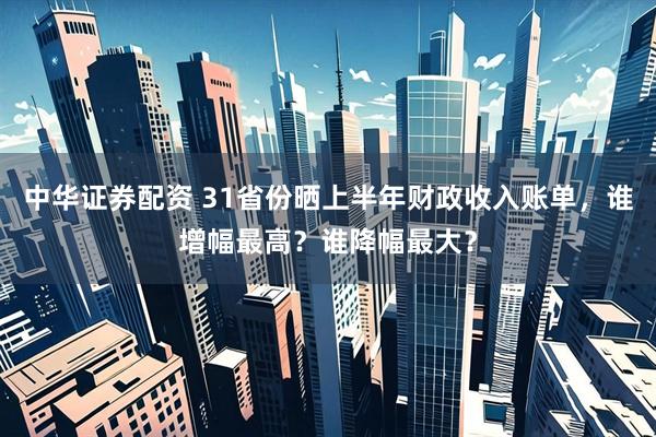 中华证券配资 31省份晒上半年财政收入账单，谁增幅最高？谁降幅最大？