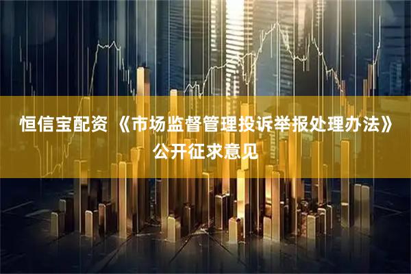 恒信宝配资 《市场监督管理投诉举报处理办法》公开征求意见