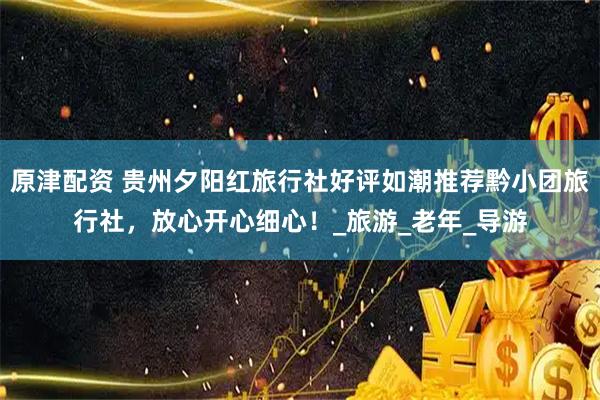 原津配资 贵州夕阳红旅行社好评如潮推荐黔小团旅行社，放心开心细心！_旅游_老年_导游