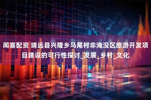 闻喜配资 靖远县兴隆乡马尾村非淹没区旅游开发项目建设的可行性探讨_发展_乡村_文化