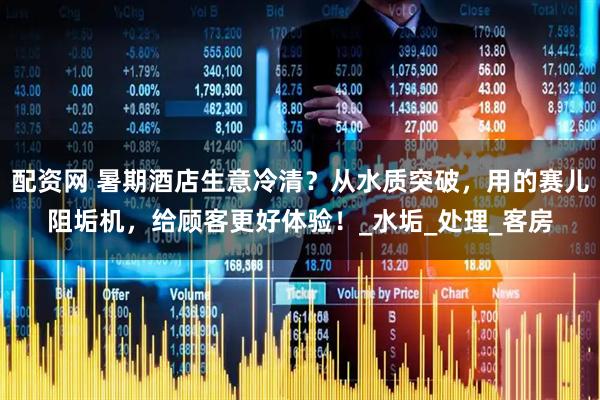 配资网 暑期酒店生意冷清？从水质突破，用的赛儿阻垢机，给顾客更好体验！_水垢_处理_客房