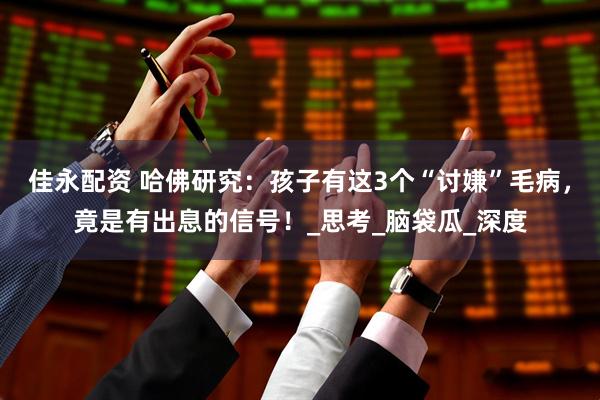 佳永配资 哈佛研究：孩子有这3个“讨嫌”毛病，竟是有出息的信号！_思考_脑袋瓜_深度