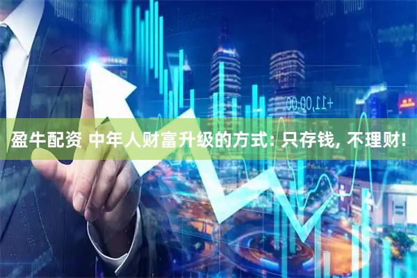 盈牛配资 中年人财富升级的方式: 只存钱, 不理财!