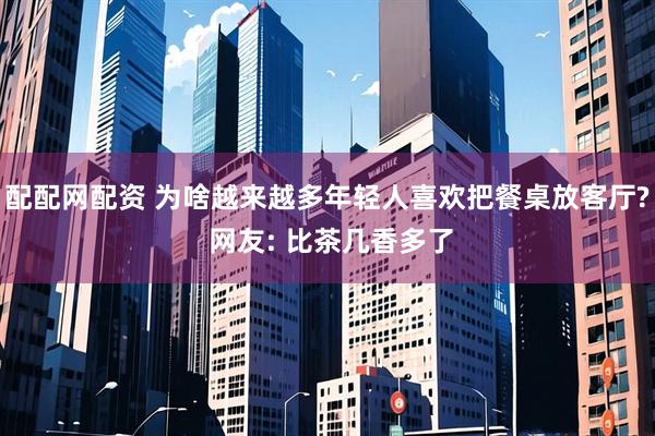 配配网配资 为啥越来越多年轻人喜欢把餐桌放客厅? 网友: 比茶几香多了
