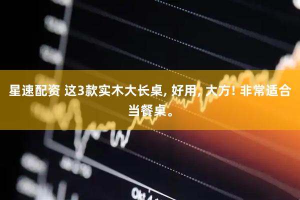星速配资 这3款实木大长桌, 好用, 大方! 非常适合当餐桌。