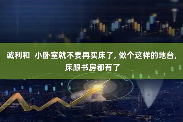 诚利和  小卧室就不要再买床了, 做个这样的地台, 床跟书房都有了