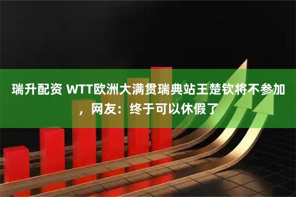 瑞升配资 WTT欧洲大满贯瑞典站王楚钦将不参加，网友：终于可以休假了