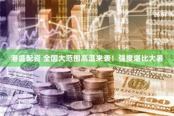 港盛配资 全国大范围高温来袭！强度堪比大暑