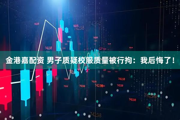 金港嘉配资 男子质疑校服质量被行拘：我后悔了！
