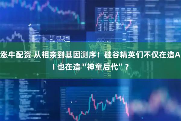 涨牛配资 从相亲到基因测序！硅谷精英们不仅在造AI 也在造“神童后代”？