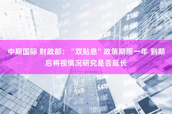 中期国际 财政部：“双贴息”政策期限一年 到期后将视情况研究是否延长
