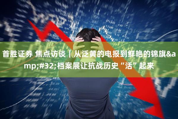 首胜证券 焦点访谈｜从泛黄的电报到鲜艳的锦旗&#32;档案展让抗战历史“活”起来