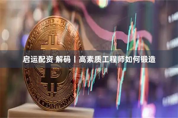 启运配资 解码丨高素质工程师如何锻造