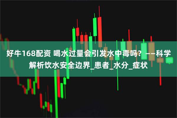 好牛168配资 喝水过量会引发水中毒吗？——科学解析饮水安全边界_患者_水分_症状