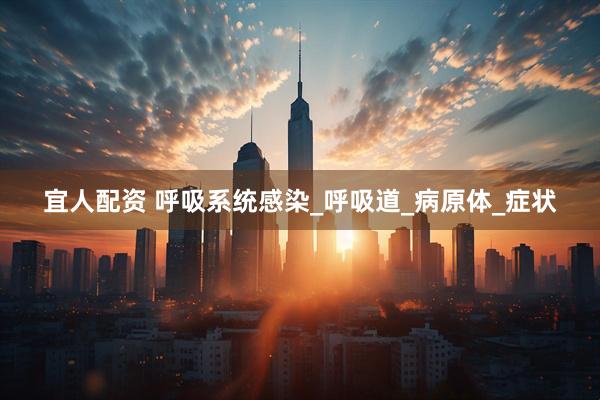 宜人配资 呼吸系统感染_呼吸道_病原体_症状