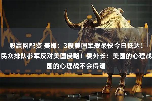 股赢网配资 美媒：3艘美国军舰最快今日抵达！委内瑞拉民众排队参军反对美国侵略！委外长：美国的心理战不会得逞