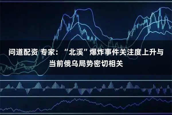 问道配资 专家：“北溪”爆炸事件关注度上升与当前俄乌局势密切相关