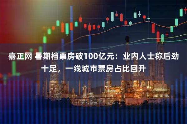 嘉正网 暑期档票房破100亿元：业内人士称后劲十足，一线城市票房占比回升