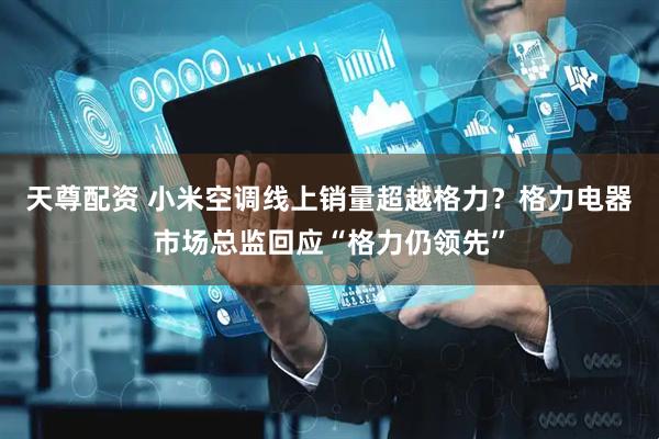 天尊配资 小米空调线上销量超越格力？格力电器市场总监回应“格力仍领先”