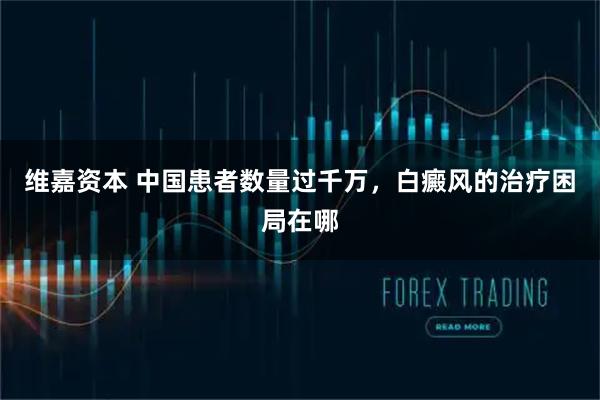 维嘉资本 中国患者数量过千万，白癜风的治疗困局在哪