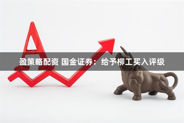 盈策略配资 国金证券：给予柳工买入评级