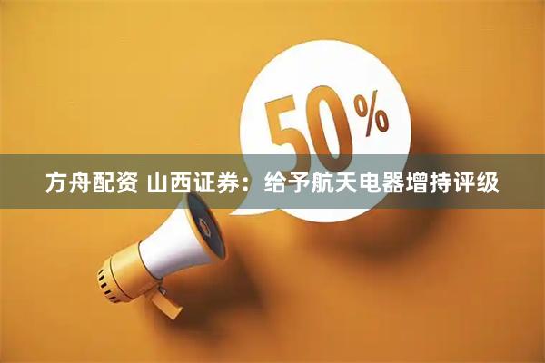 方舟配资 山西证券：给予航天电器增持评级