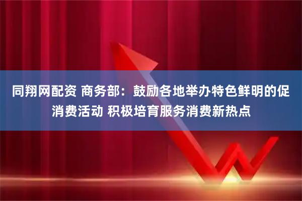 同翔网配资 商务部：鼓励各地举办特色鲜明的促消费活动 积极培育服务消费新热点