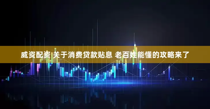 威资配资 关于消费贷款贴息 老百姓能懂的攻略来了