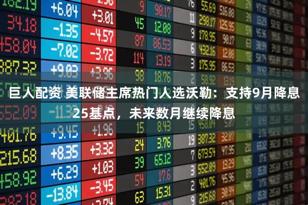 巨人配资 美联储主席热门人选沃勒：支持9月降息25基点，未来数月继续降息