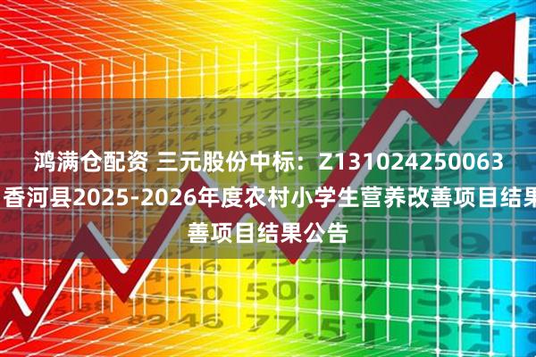 鸿满仓配资 三元股份中标：Z1310242500632001香河县2025-2026年度农村小学生营养改善项目结果公告