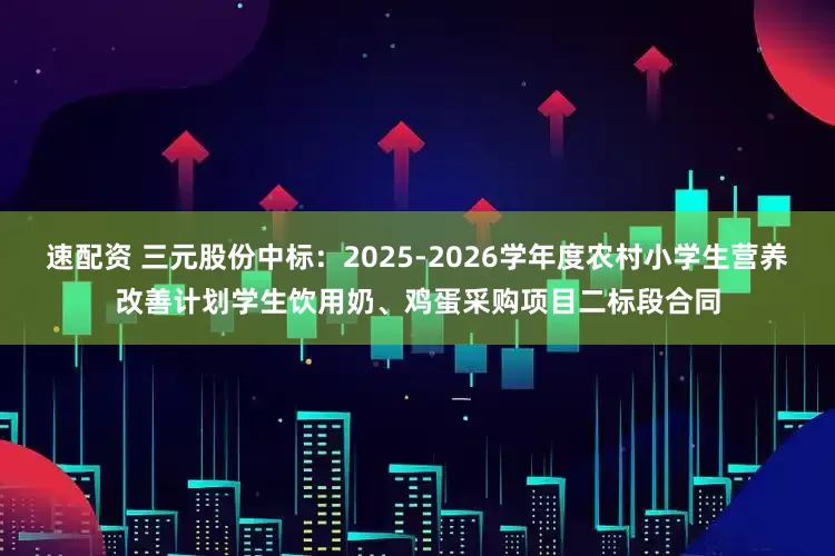 速配资 三元股份中标：2025-2026学年度农村小学生营养改善计划学生饮用奶、鸡蛋采购项目二标段合同