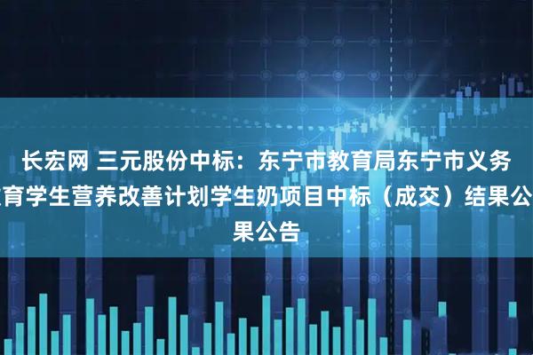 长宏网 三元股份中标：东宁市教育局东宁市义务教育学生营养改善计划学生奶项目中标（成交）结果公告