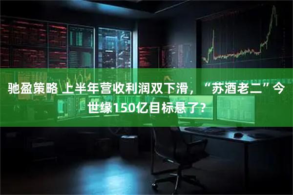 驰盈策略 上半年营收利润双下滑，“苏酒老二”今世缘150亿目标悬了？