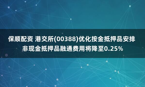 保顺配资 港交所(00388)优化按金抵押品安排 非现金抵押品融通费用将降至0.25%