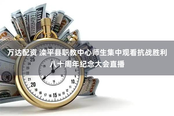 万达配资 滦平县职教中心师生集中观看抗战胜利八十周年纪念大会直播