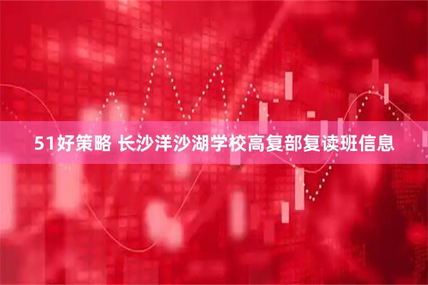 51好策略 长沙洋沙湖学校高复部复读班信息