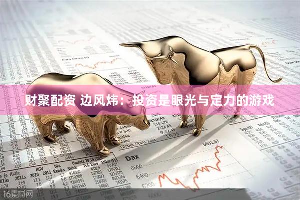 财聚配资 边风炜：投资是眼光与定力的游戏