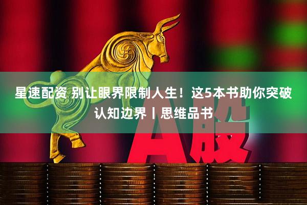 星速配资 别让眼界限制人生！这5本书助你突破认知边界丨思维品书