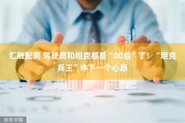 汇融配资 驾驶员和坦克都是“00后”了！“坦克兵王”许下一个心愿