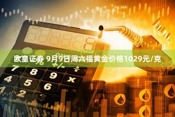 欧皇证券 9月9日周六福黄金价格1029元/克