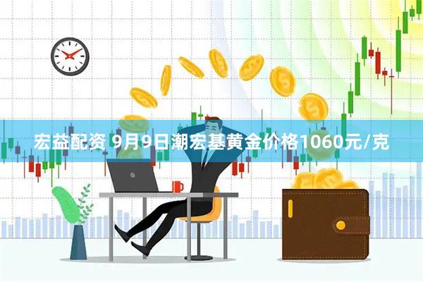 宏益配资 9月9日潮宏基黄金价格1060元/克