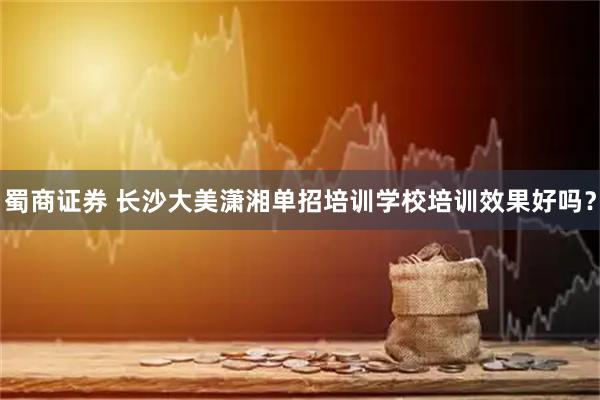 蜀商证券 长沙大美潇湘单招培训学校培训效果好吗？
