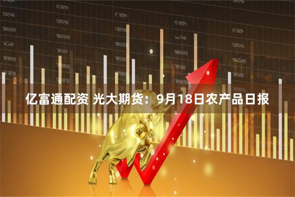 亿富通配资 光大期货：9月18日农产品日报