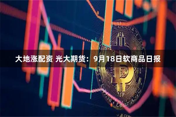 大地涨配资 光大期货：9月18日软商品日报