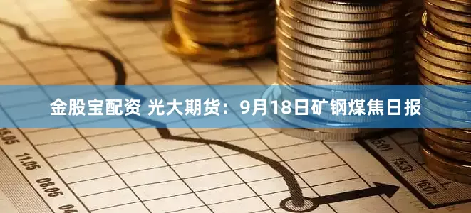 金股宝配资 光大期货：9月18日矿钢煤焦日报