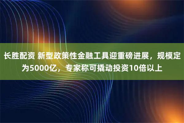 长胜配资 新型政策性金融工具迎重磅进展，规模定为5000亿，专家称可撬动投资10倍以上